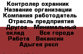 Контролер-охранник › Название организации ­ Компания-работодатель › Отрасль предприятия ­ Другое › Минимальный оклад ­ 1 - Все города Работа » Вакансии   . Адыгея респ.